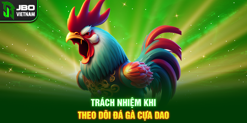 Trách nhiệm khi theo dõi Đá gà Cựa Dao